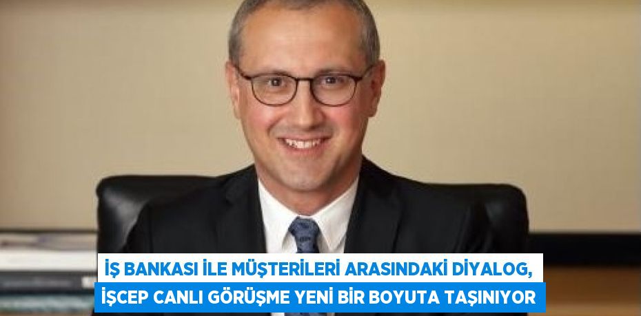 İŞ BANKASI İLE MÜŞTERİLERİ ARASINDAKİ DİYALOG, İŞCEP CANLI GÖRÜŞME YENİ BİR BOYUTA TAŞINIYOR