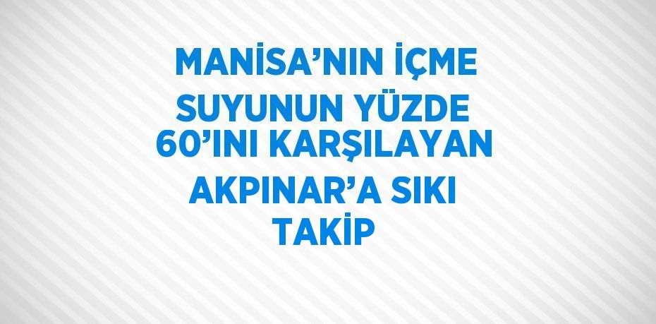 MANİSA’NIN İÇME SUYUNUN YÜZDE 60’INI KARŞILAYAN AKPINAR’A SIKI TAKİP