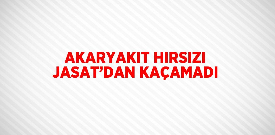 AKARYAKIT HIRSIZI JASAT’DAN KAÇAMADI