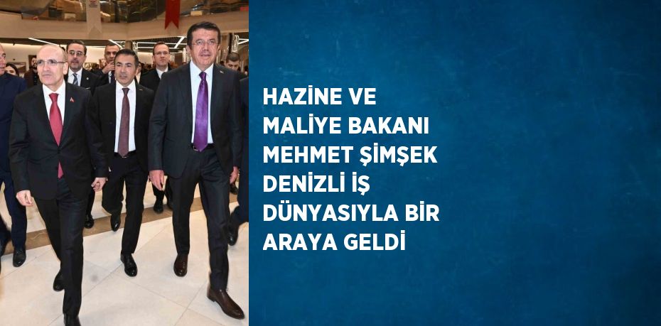 HAZİNE VE MALİYE BAKANI MEHMET ŞİMŞEK DENİZLİ İŞ DÜNYASIYLA BİR ARAYA GELDİ