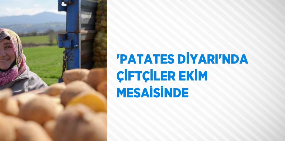 'PATATES DİYARI'NDA ÇİFTÇİLER EKİM MESAİSİNDE