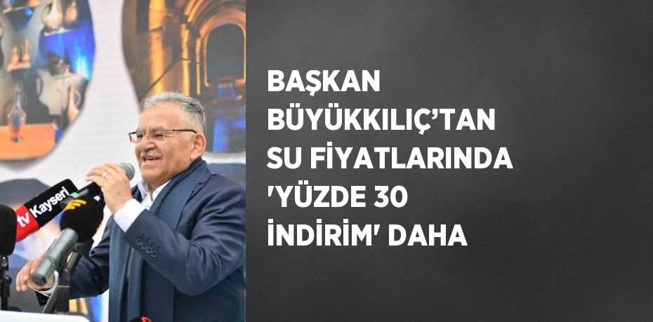 BAŞKAN BÜYÜKKILIÇ’TAN SU FİYATLARINDA 'YÜZDE 30 İNDİRİM' DAHA