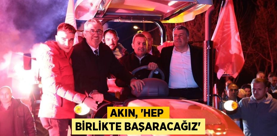 AKIN, “HEP BİRLİKTE BAŞARACAĞIZ”