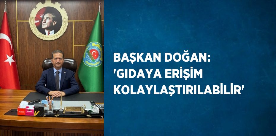 BAŞKAN DOĞAN: 'GIDAYA ERİŞİM KOLAYLAŞTIRILABİLİR'