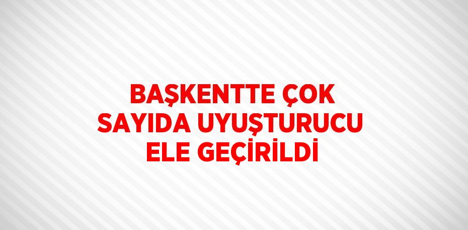 BAŞKENTTE ÇOK SAYIDA UYUŞTURUCU ELE GEÇİRİLDİ