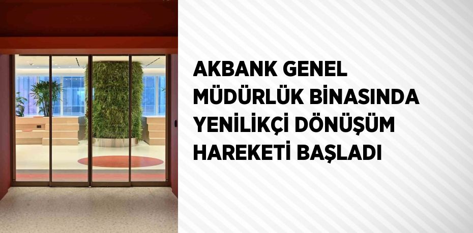 AKBANK GENEL MÜDÜRLÜK BİNASINDA YENİLİKÇİ DÖNÜŞÜM HAREKETİ BAŞLADI