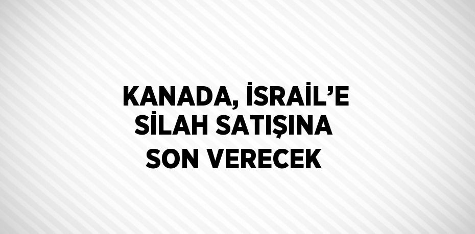 KANADA, İSRAİL’E SİLAH SATIŞINA SON VERECEK