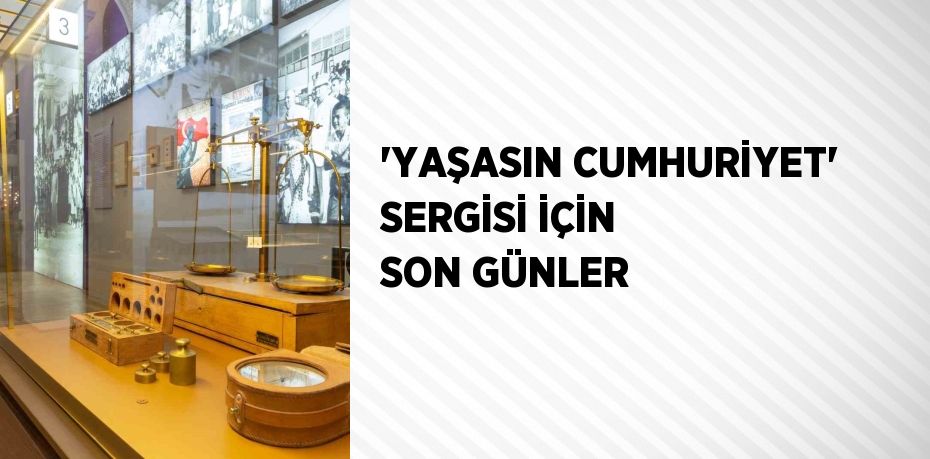 'YAŞASIN CUMHURİYET' SERGİSİ İÇİN SON GÜNLER