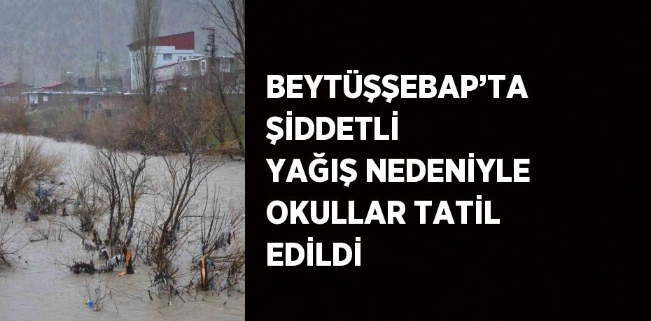 BEYTÜŞŞEBAP’TA ŞİDDETLİ YAĞIŞ NEDENİYLE OKULLAR TATİL EDİLDİ