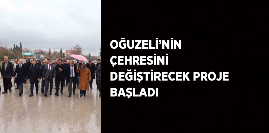 OĞUZELİ’NİN ÇEHRESİNİ DEĞİŞTİRECEK PROJE BAŞLADI