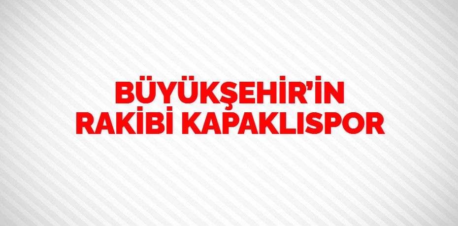 BÜYÜKŞEHİR’İN RAKİBİ KAPAKLISPOR