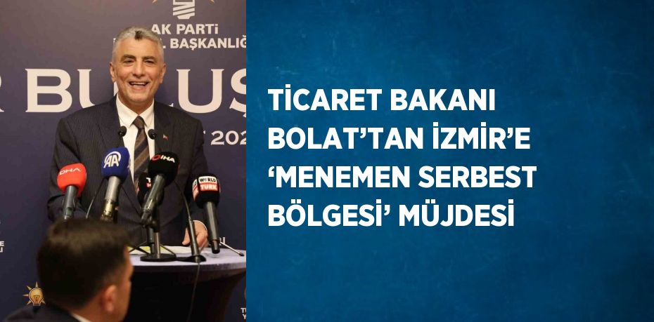 TİCARET BAKANI BOLAT’TAN İZMİR’E ‘MENEMEN SERBEST BÖLGESİ’ MÜJDESİ