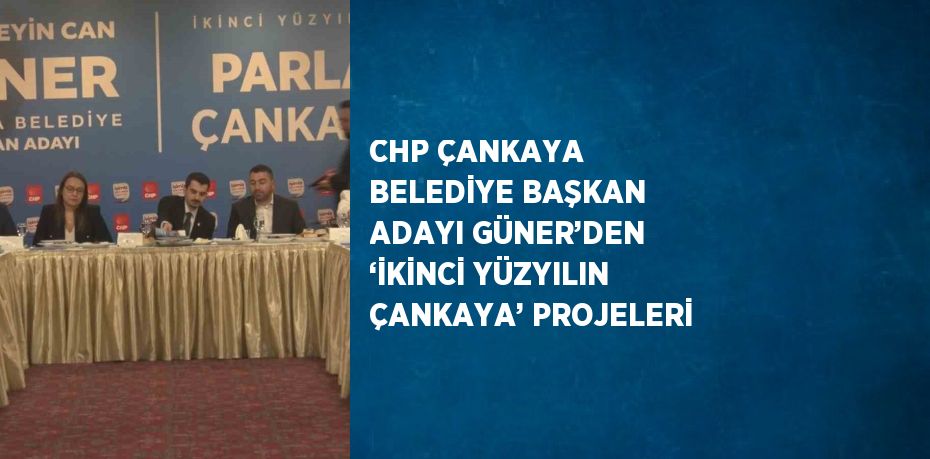 CHP ÇANKAYA BELEDİYE BAŞKAN ADAYI GÜNER’DEN ‘İKİNCİ YÜZYILIN ÇANKAYA’ PROJELERİ