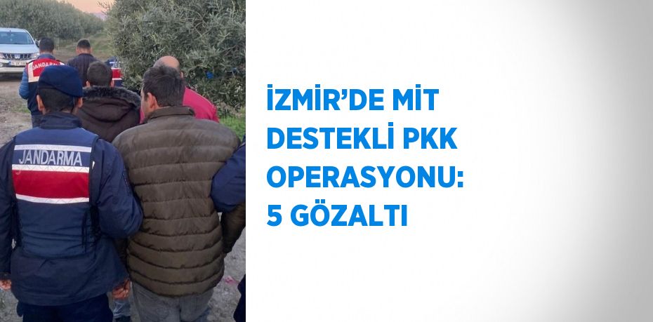 İZMİR’DE MİT DESTEKLİ PKK OPERASYONU:  5 GÖZALTI