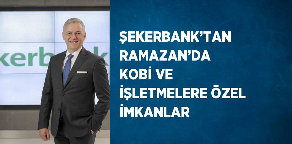 ŞEKERBANK’TAN RAMAZAN’DA KOBİ VE İŞLETMELERE ÖZEL İMKANLAR