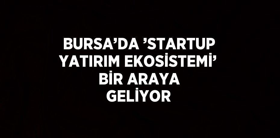 BURSA’DA ’STARTUP YATIRIM EKOSİSTEMİ’ BİR ARAYA GELİYOR