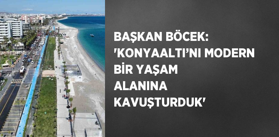 BAŞKAN BÖCEK: 'KONYAALTI’NI MODERN BİR YAŞAM ALANINA KAVUŞTURDUK'