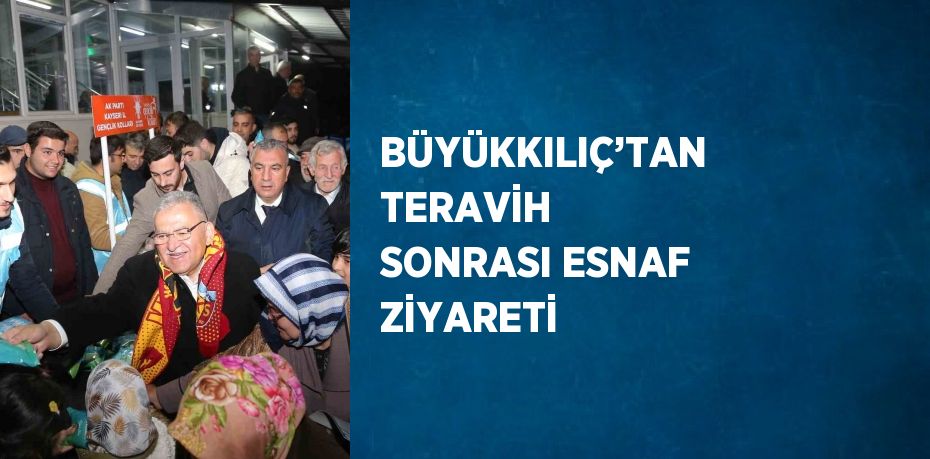 BÜYÜKKILIÇ’TAN TERAVİH SONRASI ESNAF ZİYARETİ