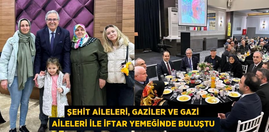 ŞEHİT AİLELERİ, GAZİLER VE GAZİ AİLELERİ İLE İFTAR YEMEĞİNDE BULUŞTU