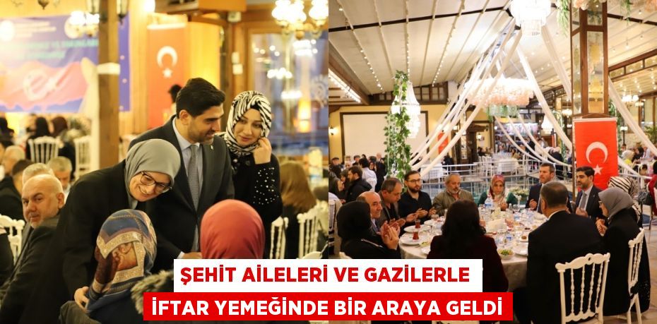 ŞEHİT AİLELERİ VE GAZİLERLE İFTAR YEMEĞİNDE BİR ARAYA GELDİ