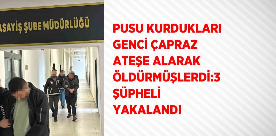 PUSU KURDUKLARI GENCİ ÇAPRAZ ATEŞE ALARAK ÖLDÜRMÜŞLERDİ:3 ŞÜPHELİ YAKALANDI