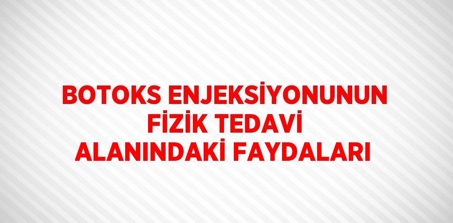 BOTOKS ENJEKSİYONUNUN FİZİK TEDAVİ ALANINDAKİ FAYDALARI