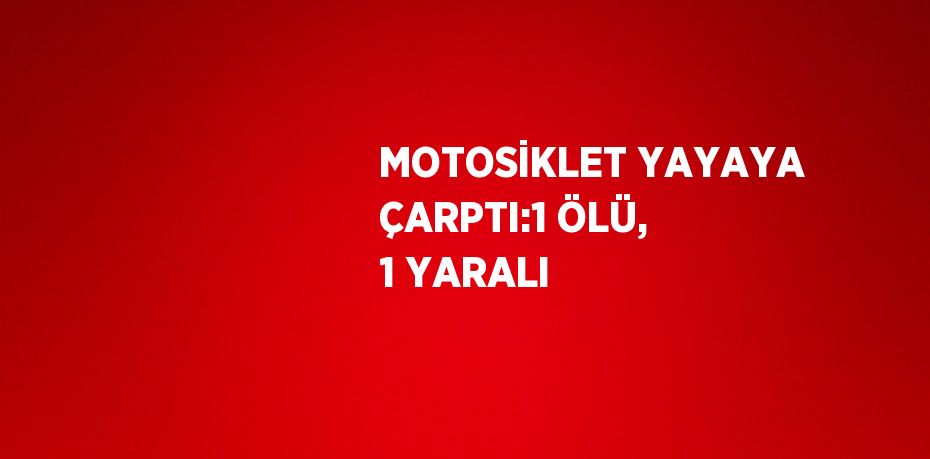 MOTOSİKLET YAYAYA ÇARPTI:1 ÖLÜ, 1 YARALI