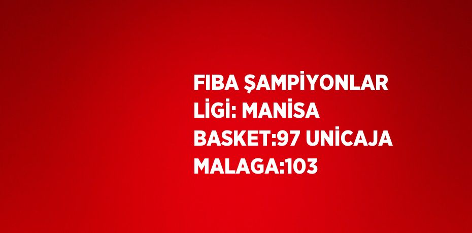 FIBA ŞAMPİYONLAR LİGİ: MANİSA BASKET:97 UNİCAJA MALAGA:103