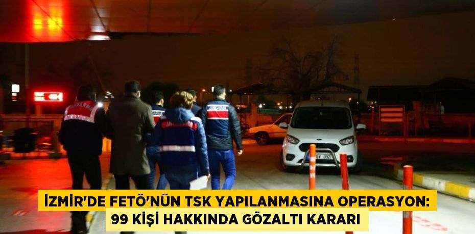 İzmir’de FETÖ’nün TSK yapılanmasına operasyon: 99 kişi hakkında gözaltı kararı