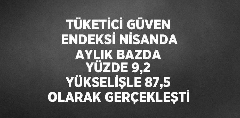 TÜKETİCİ GÜVEN ENDEKSİ NİSANDA AYLIK BAZDA YÜZDE 9,2 YÜKSELİŞLE 87,5 OLARAK GERÇEKLEŞTİ