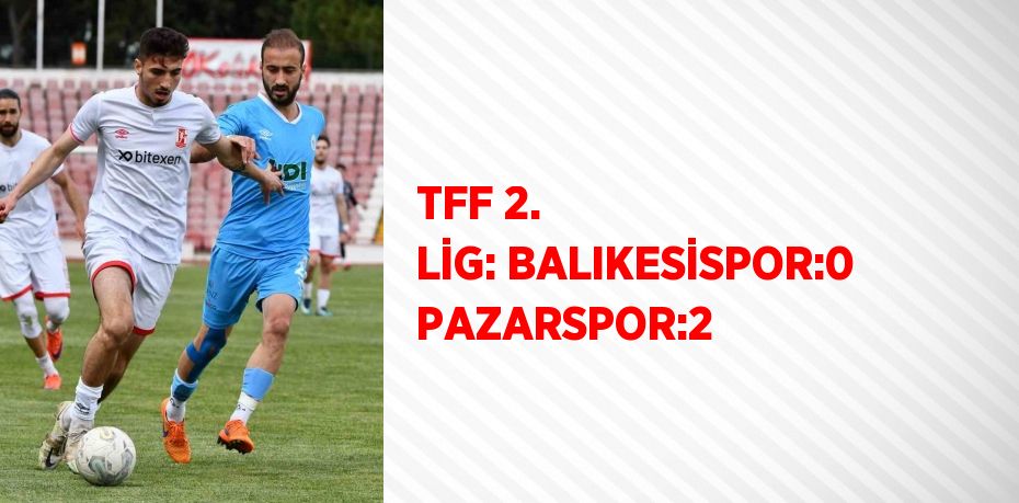 TFF 2. LİG: BALIKESİSPOR:0 PAZARSPOR:2