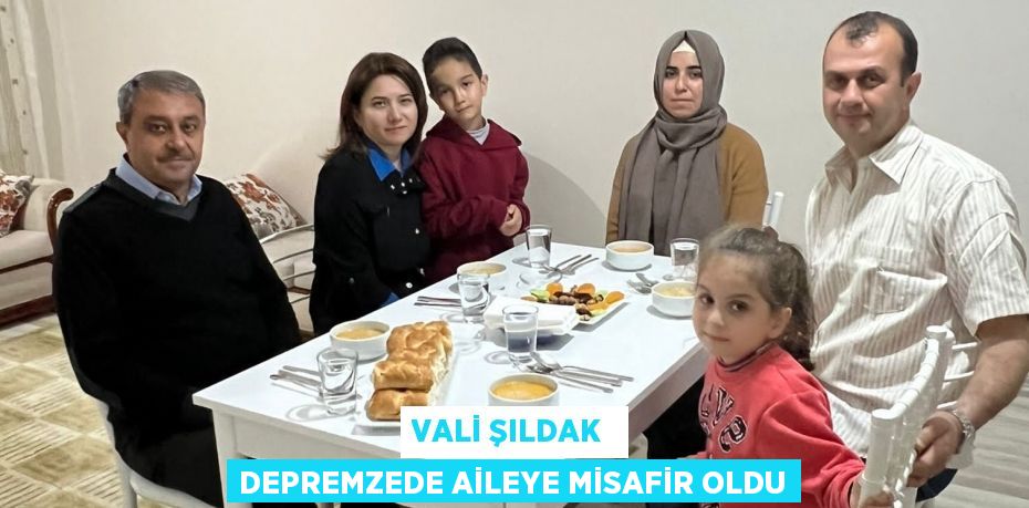 VALİ ŞILDAK  DEPREMZEDE AİLEYE MİSAFİR OLDU