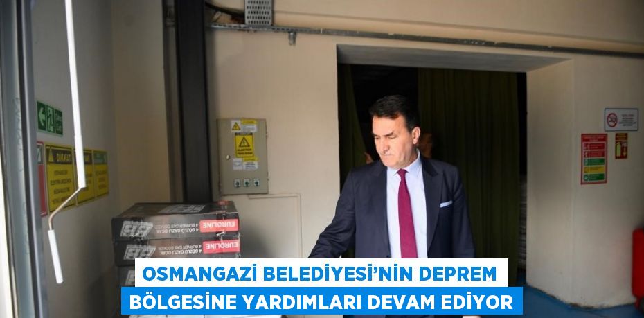 OSMANGAZİ BELEDİYESİ’NİN DEPREM BÖLGESİNE YARDIMLARI DEVAM EDİYOR