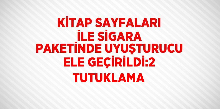 KİTAP SAYFALARI İLE SİGARA PAKETİNDE UYUŞTURUCU ELE GEÇİRİLDİ:2 TUTUKLAMA