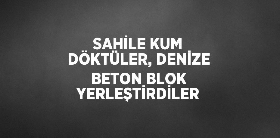 SAHİLE KUM DÖKTÜLER, DENİZE BETON BLOK YERLEŞTİRDİLER