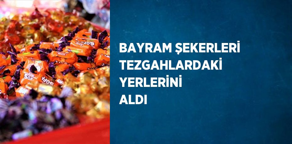 BAYRAM ŞEKERLERİ TEZGAHLARDAKİ YERLERİNİ ALDI