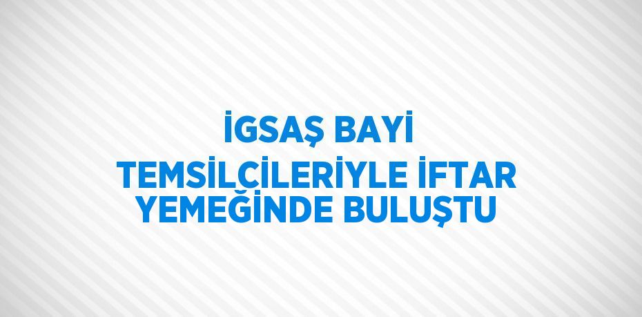 İGSAŞ BAYİ TEMSİLCİLERİYLE İFTAR YEMEĞİNDE BULUŞTU