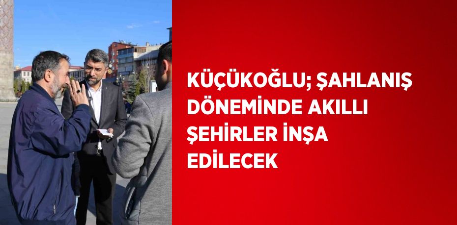 KÜÇÜKOĞLU; ŞAHLANIŞ DÖNEMİNDE AKILLI ŞEHİRLER İNŞA EDİLECEK