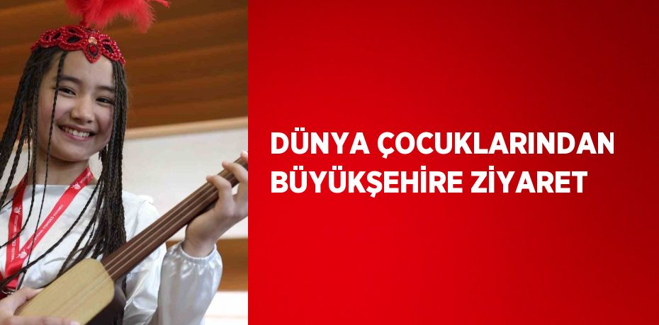 DÜNYA ÇOCUKLARINDAN BÜYÜKŞEHİRE ZİYARET