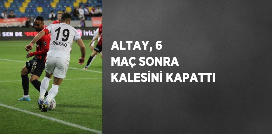 ALTAY, 6 MAÇ SONRA KALESİNİ KAPATTI