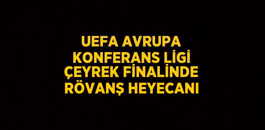 UEFA AVRUPA KONFERANS LİGİ ÇEYREK FİNALİNDE RÖVANŞ HEYECANI