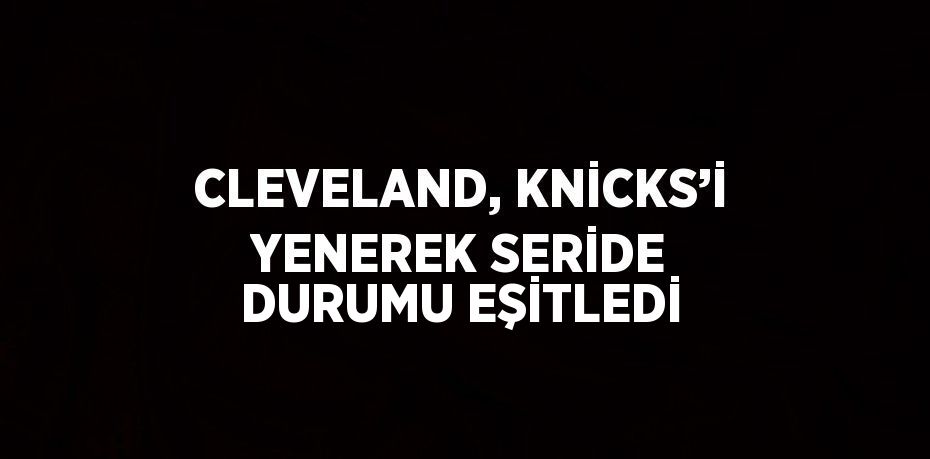 CLEVELAND, KNİCKS’İ YENEREK SERİDE DURUMU EŞİTLEDİ