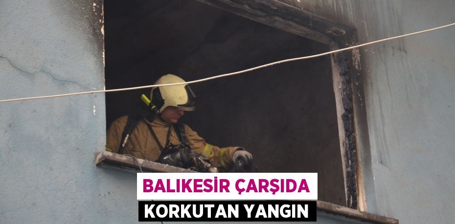 BALIKESİR ÇARŞIDA KORKUTAN YANGIN