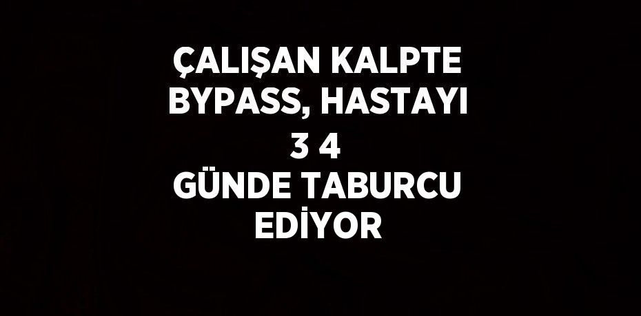 ÇALIŞAN KALPTE BYPASS, HASTAYI 3 4 GÜNDE TABURCU EDİYOR