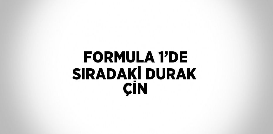 FORMULA 1’DE SIRADAKİ DURAK ÇİN