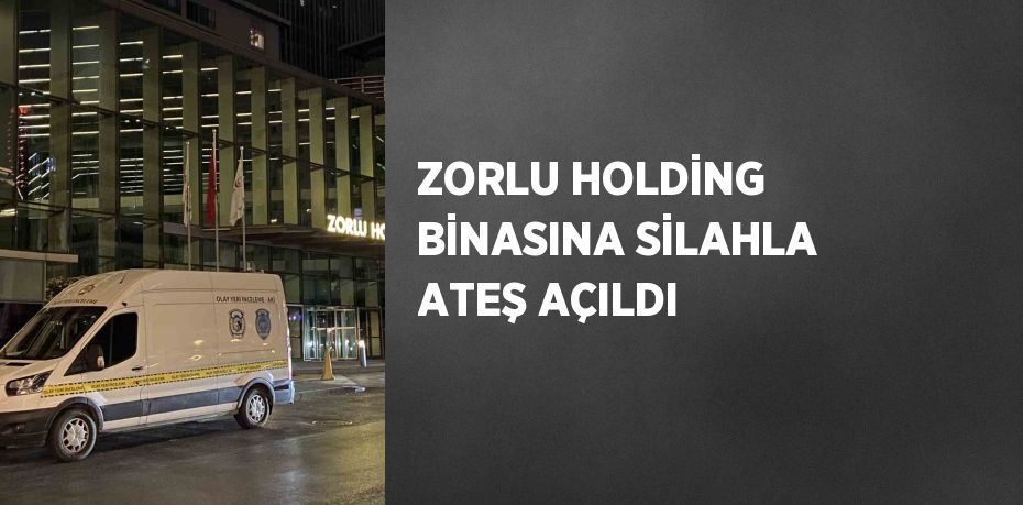 ZORLU HOLDİNG BİNASINA SİLAHLA ATEŞ AÇILDI