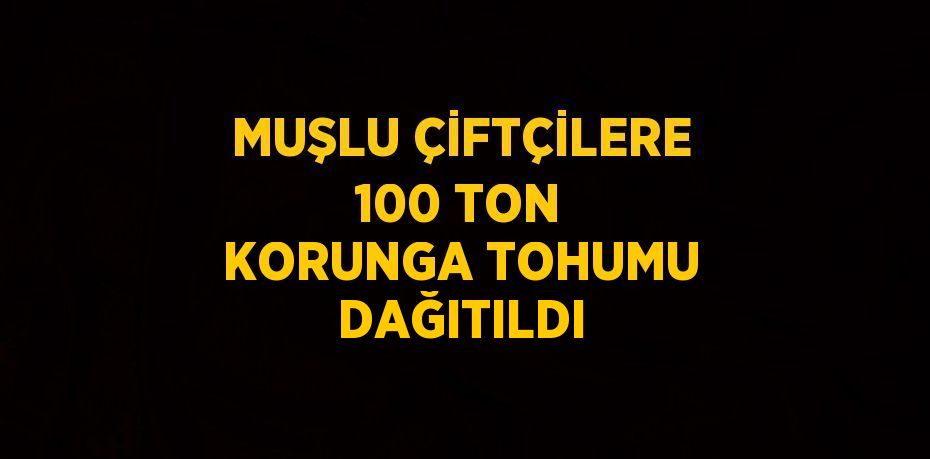 MUŞLU ÇİFTÇİLERE 100 TON KORUNGA TOHUMU DAĞITILDI