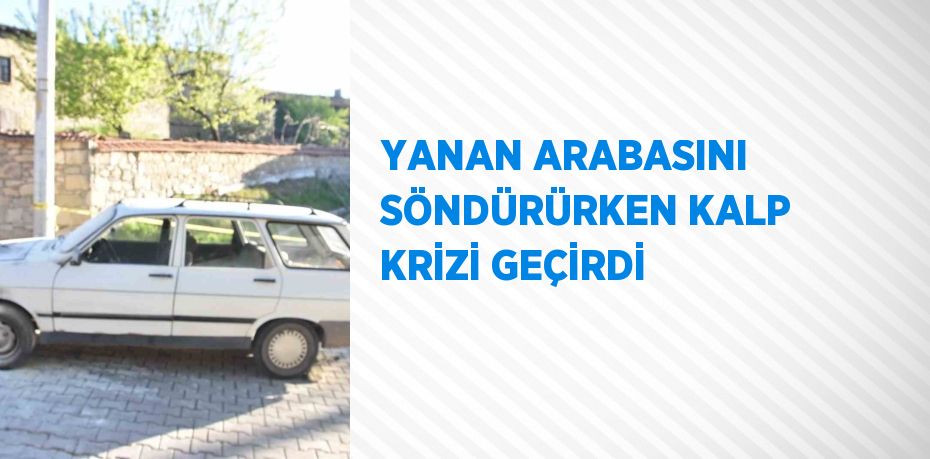 YANAN ARABASINI SÖNDÜRÜRKEN KALP KRİZİ GEÇİRDİ