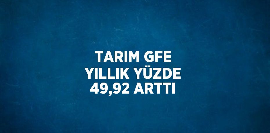 TARIM GFE YILLIK YÜZDE 49,92 ARTTI