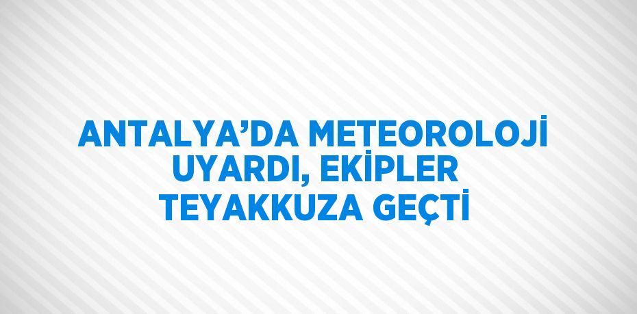 ANTALYA’DA METEOROLOJİ UYARDI, EKİPLER TEYAKKUZA GEÇTİ